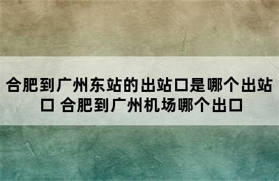 合肥到广州东站的出站口是哪个出站口 合肥到广州机场哪个出口